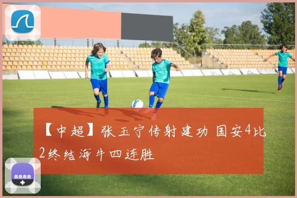 【中超】张玉宁传射建功 国安4比2终结海牛四连胜