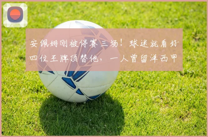安佩姆刚被停赛三场！球迷就看好四位王牌顶替他，一人曾留洋西甲