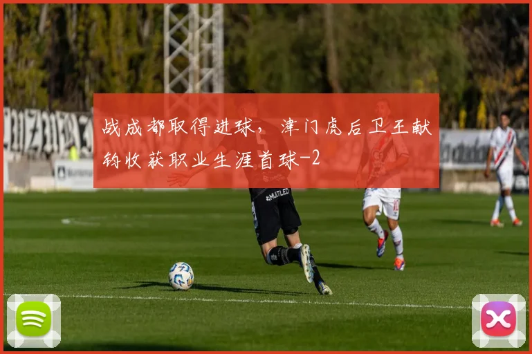 战成都取得进球，津门虎后卫王献钧收获职业生涯首球