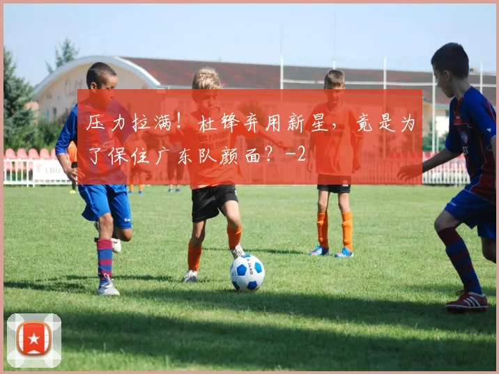 压力拉满！杜锋弃用新星，竟是为了保住广东队颜面？