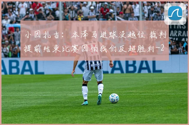 小因扎吉：本泽马进球没越位 裁判提前结束比赛因怕我们反超胜利