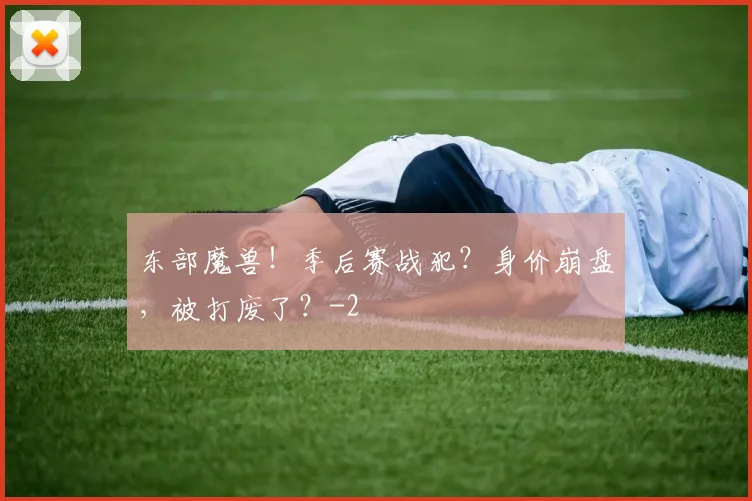 东部魔兽！季后赛战犯？身价崩盘，被打废了？