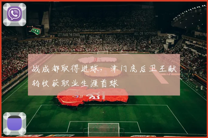 战成都取得进球，津门虎后卫王献钧收获职业生涯首球