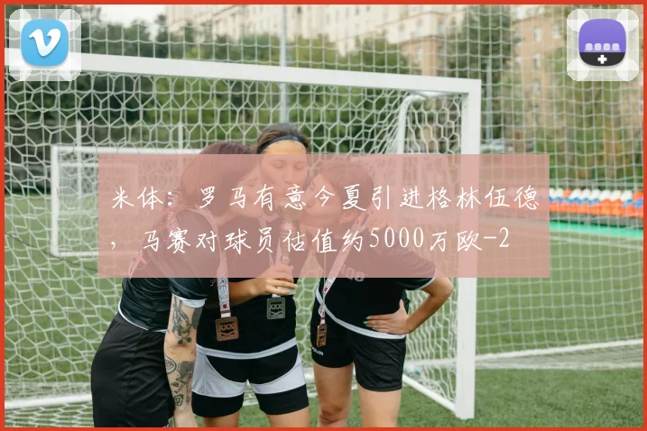 米体：罗马有意今夏引进格林伍德，马赛对球员估值约5000万欧