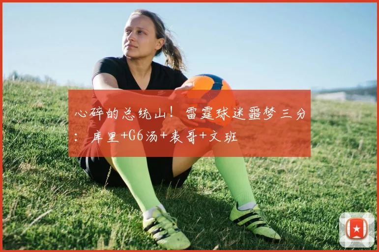心碎的总统山！雷霆球迷噩梦三分：库里+G6汤+表哥+文班
