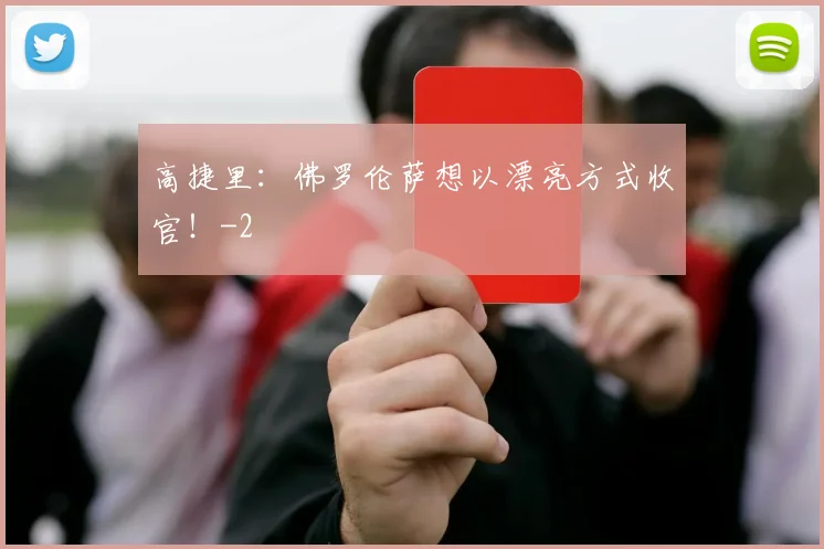 高捷里：佛罗伦萨想以漂亮方式收官！
