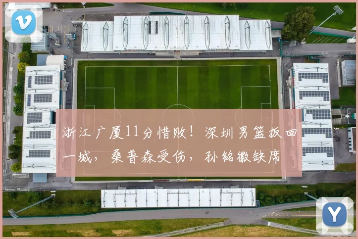 浙江广厦11分惜败！深圳男篮扳回一城，桑普森受伤，孙铭徽缺席