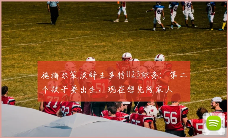 施梅尔策谈辞去多特U23职务：第二个孩子要出生，现在想先陪家人