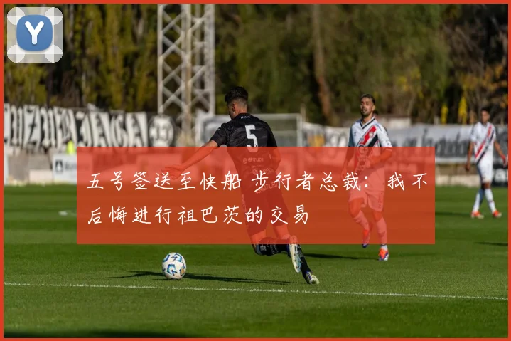 五号签送至快船 步行者总裁：我不后悔进行祖巴茨的交易