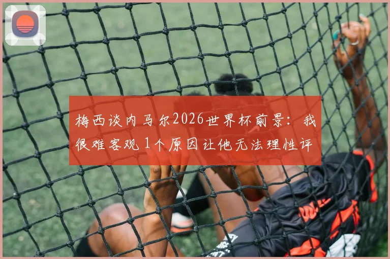 梅西谈内马尔2026世界杯前景：我很难客观 1个原因让他无法理性评价