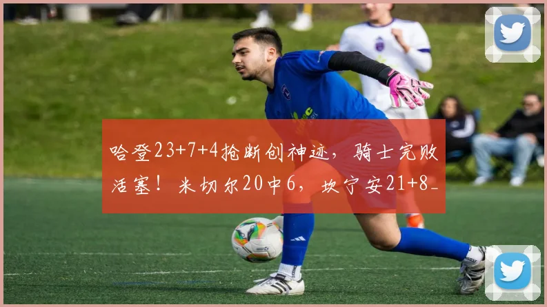 哈登23+7+4抢断创神迹，骑士完败活塞！米切尔20中6，坎宁安21+8_1