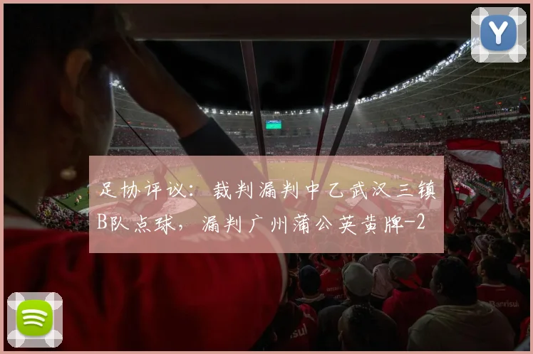 足协评议：裁判漏判中乙武汉三镇B队点球，漏判广州蒲公英黄牌