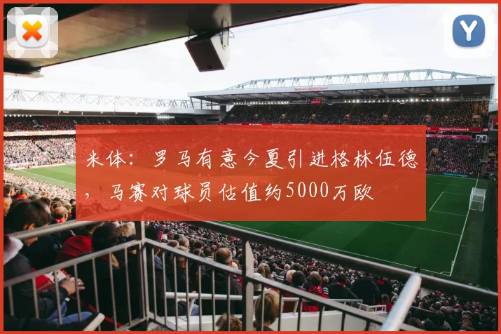 米体：罗马有意今夏引进格林伍德，马赛对球员估值约5000万欧