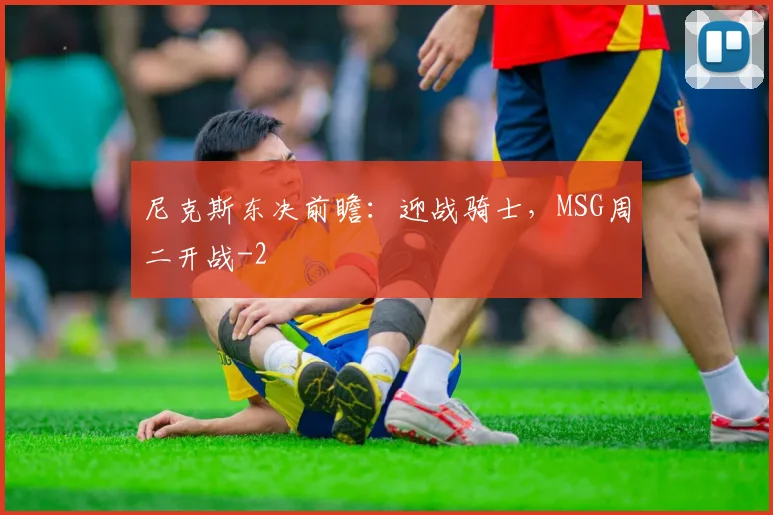 尼克斯东决前瞻：迎战骑士，MSG周二开战