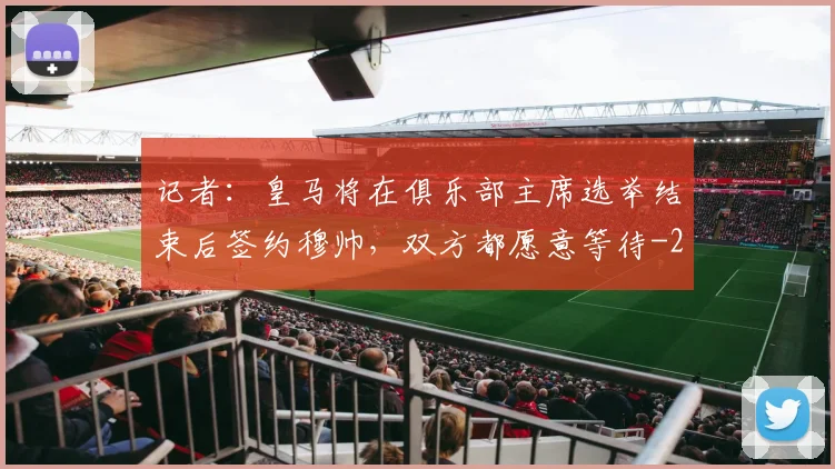 记者：皇马将在俱乐部主席选举结束后签约穆帅，双方都愿意等待