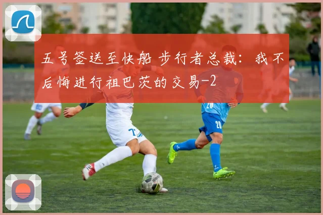 五号签送至快船 步行者总裁：我不后悔进行祖巴茨的交易