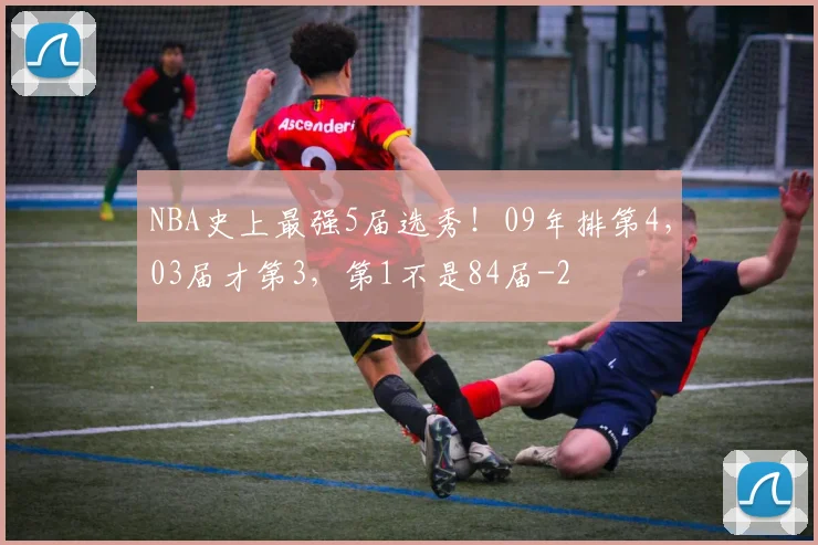 NBA史上最强5届选秀！09年排第4，03届才第3，第1不是84届