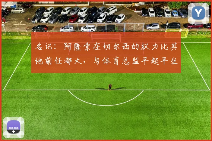 名记：阿隆索在切尔西的权力比其他前任都大，与体育总监平起平坐