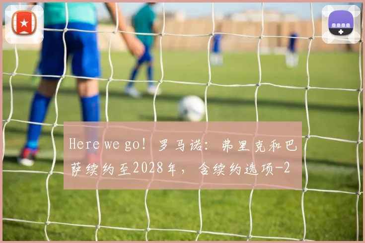 Here we go！罗马诺：弗里克和巴萨续约至2028年，含续约选项