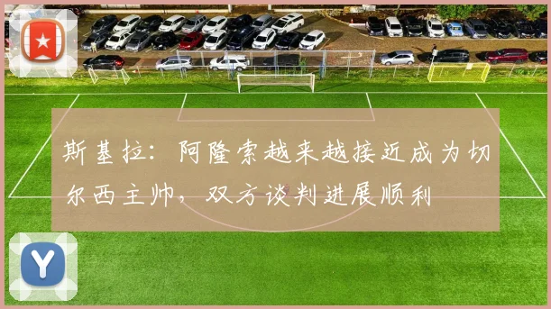 斯基拉：阿隆索越来越接近成为切尔西主帅，双方谈判进展顺利