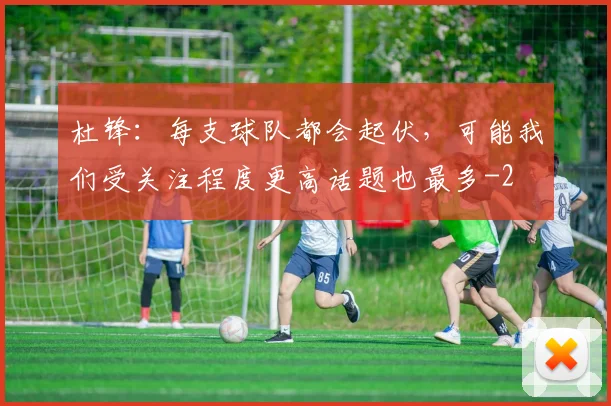 杜锋:每支球队都会起伏,可能我们受关注程度更高话题也最多