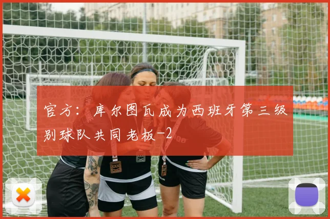 官方：库尔图瓦成为西班牙第三级别球队共同老板
