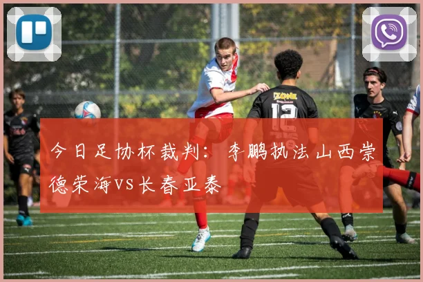 今日足协杯裁判：李鹏执法山西崇德荣海vs长春亚泰