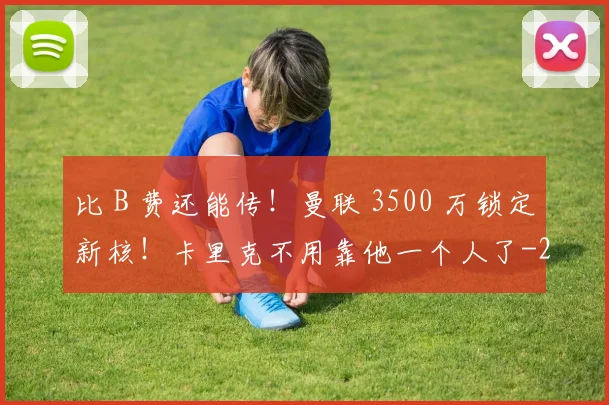 比 B 费还能传！曼联 3500 万锁定新核！卡里克不用靠他一个人了