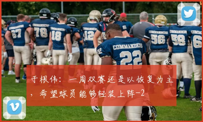 于根伟：一周双赛还是以恢复为主，希望球员能够轻装上阵
