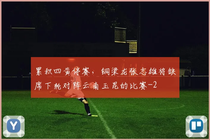 累积四黄停赛，铜梁龙张志雄将缺席下轮对阵云南玉昆的比赛
