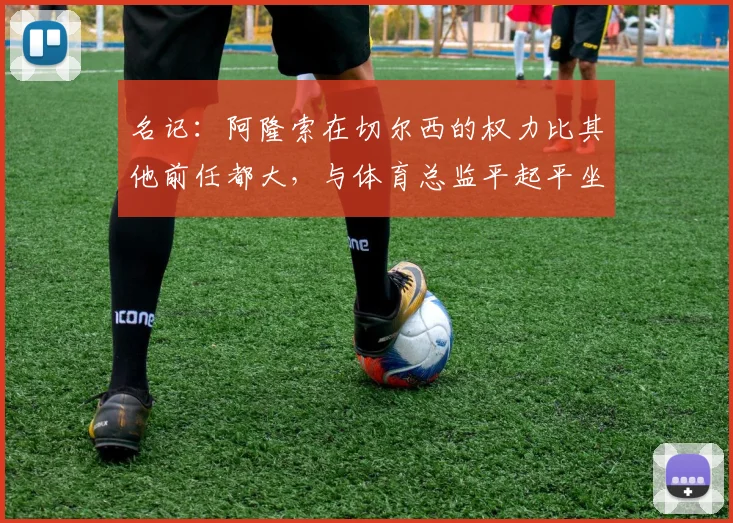 名记：阿隆索在切尔西的权力比其他前任都大，与体育总监平起平坐