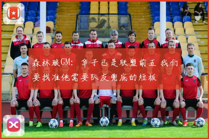 森林狼GM：华子已是联盟前五 我们要找准他需要队友兜底的短板