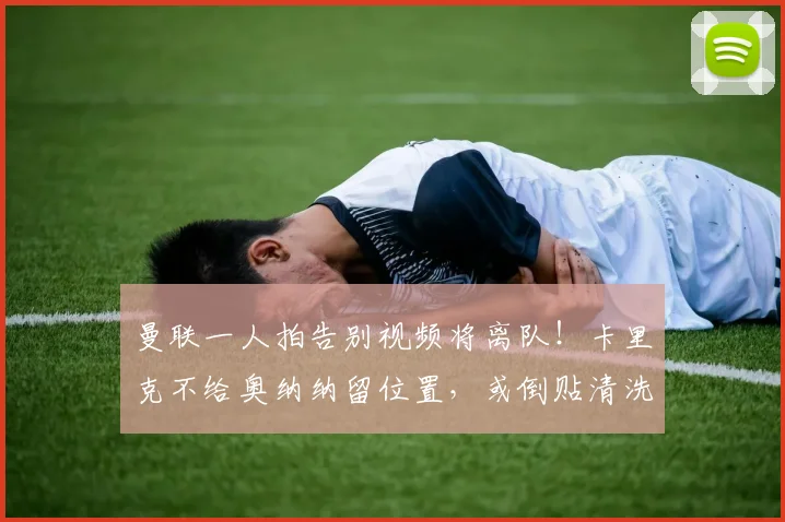 曼联一人拍告别视频将离队！卡里克不给奥纳纳留位置，或倒贴清洗