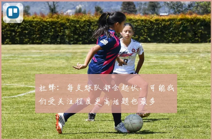 杜锋：每支球队都会起伏，可能我们受关注程度更高话题也最多