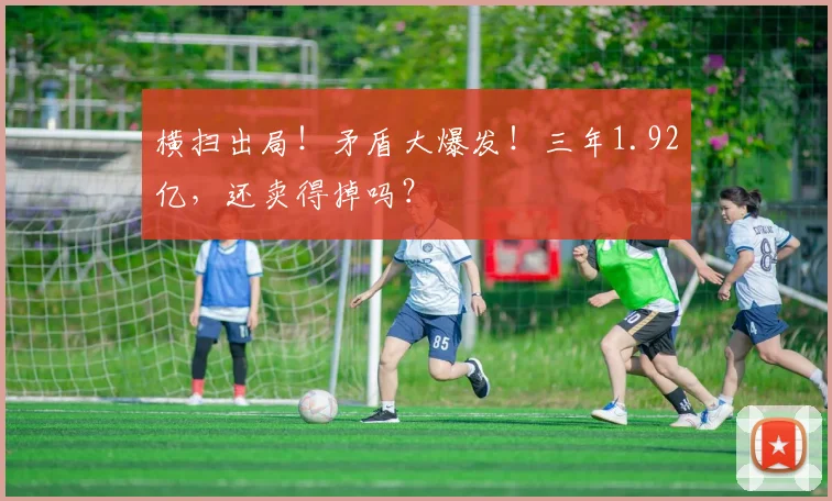 横扫出局！矛盾大爆发！三年1.92亿，还卖得掉吗？