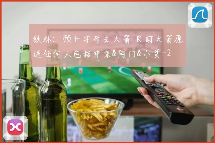 铁林：预计字母去火箭 目前火箭愿送任何人包括申京&阿门&小贾