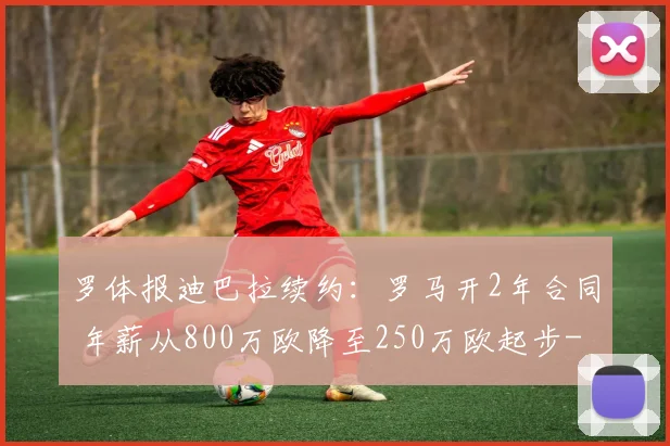 罗体报迪巴拉续约：罗马开2年合同 年薪从800万欧降至250万欧起步