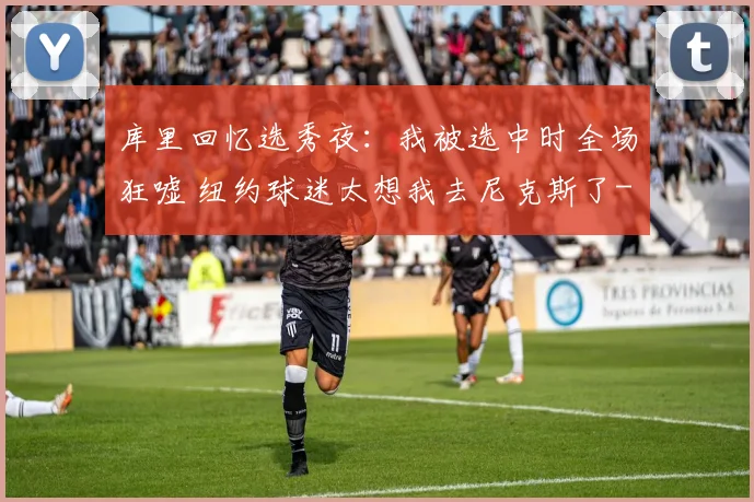 库里回忆选秀夜：我被选中时全场狂嘘 纽约球迷太想我去尼克斯了