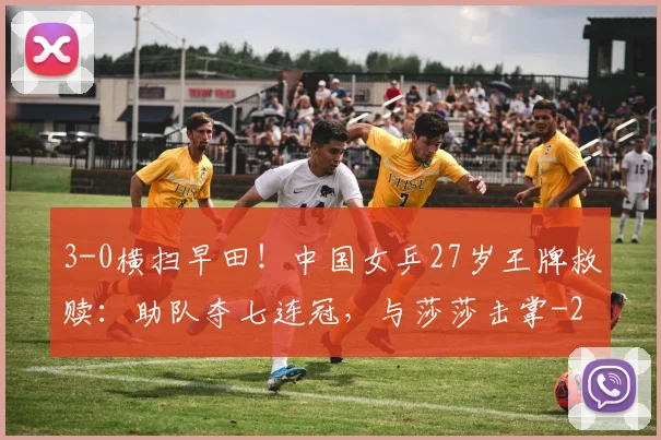 3-0横扫早田！中国女乒27岁王牌救赎：助队夺七连冠，与莎莎击掌