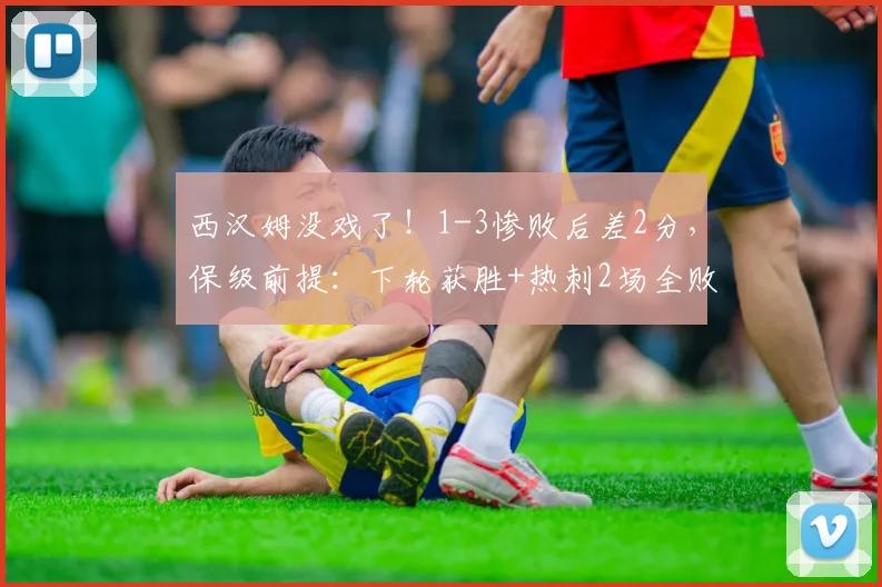 西汉姆没戏了！1-3惨败后差2分，保级前提：下轮获胜+热刺2场全败