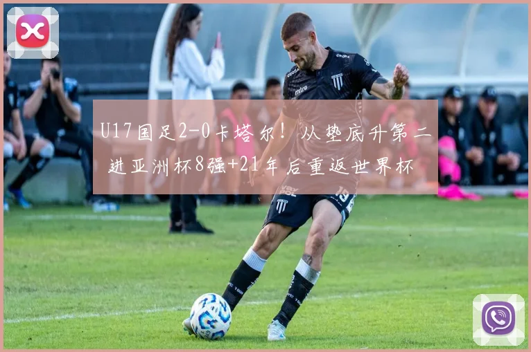 U17国足2-0卡塔尔！从垫底升第二 进亚洲杯8强+21年后重返世界杯
