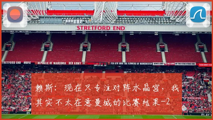 赖斯：现在只专注对阵水晶宫，我其实不太在意曼城的比赛结果