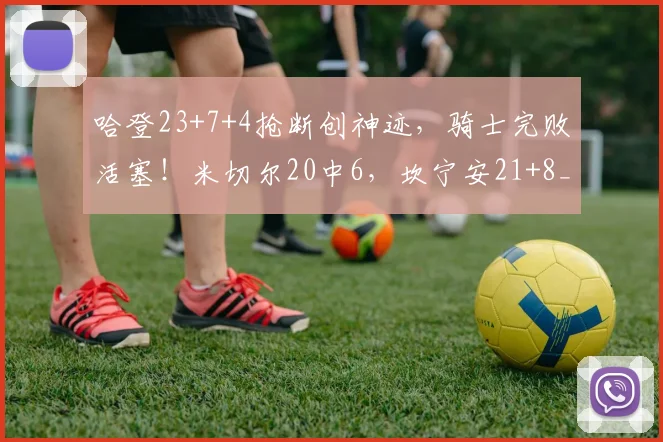 哈登23+7+4抢断创神迹，骑士完败活塞！米切尔20中6，坎宁安21+8_1