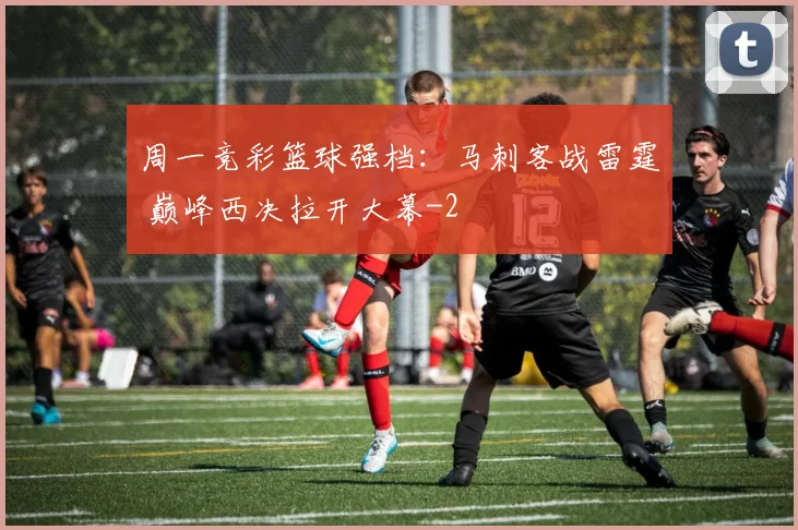 周一竞彩篮球强档：马刺客战雷霆 巅峰西决拉开大幕
