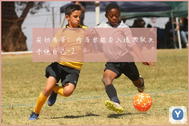 安切洛蒂：内马尔能否入选只取决于他自己