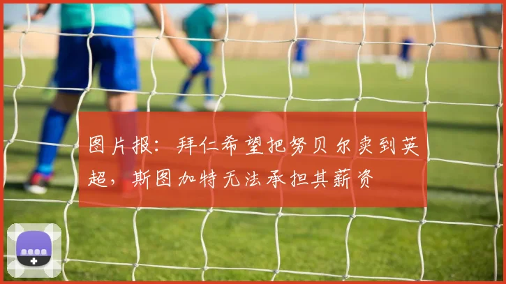 图片报：拜仁希望把努贝尔卖到英超，斯图加特无法承担其薪资