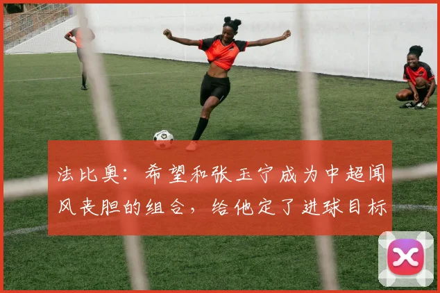 法比奥：希望和张玉宁成为中超闻风丧胆的组合，给他定了进球目标