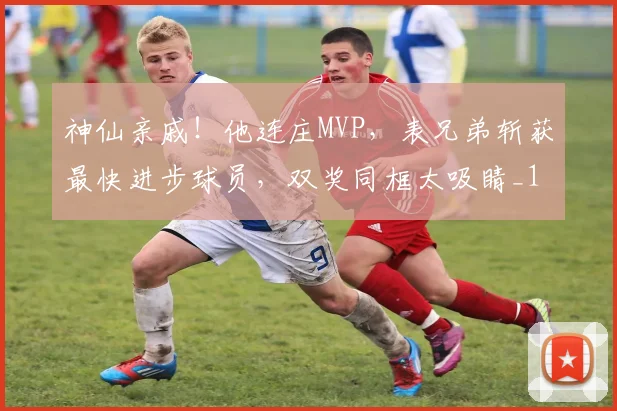神仙亲戚！他连庄MVP，表兄弟斩获最快进步球员，双奖同框太吸睛_1