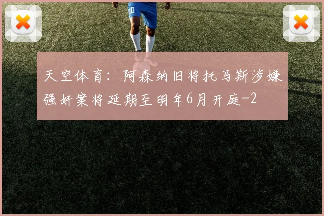 天空体育：阿森纳旧将托马斯涉嫌强奸案将延期至明年6月开庭