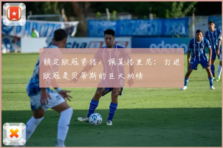 锁定欧冠资格，佩莱格里尼：打进欧冠是贝蒂斯的巨大功绩
